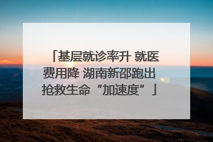 基层就诊率升 就医费用降 湖南新邵跑出抢救生命“加速度”