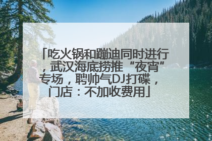 吃火锅和蹦迪同时进行，武汉海底捞推“夜宵”专场，聘帅气DJ打碟，门店：不加收费用
