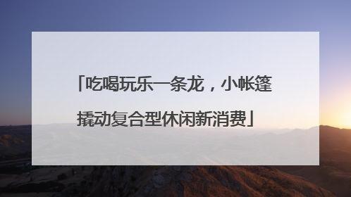吃喝玩乐一条龙，小帐篷撬动复合型休闲新消费
