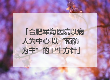 合肥军海医院以病人为中心.以“预防为主”的卫生方针