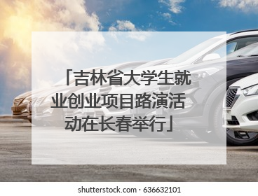 吉林省大学生就业创业项目路演活动在长春举行