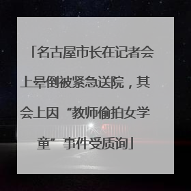 名古屋市长在记者会上晕倒被紧急送院，其会上因“教师偷拍女学童”事件受质询
