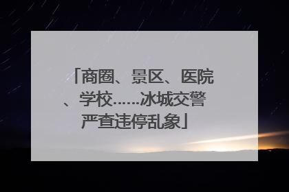 商圈、景区、医院、学校……冰城交警严查违停乱象