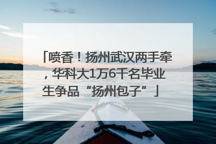 喷香！扬州武汉两手牵，华科大1万6千名毕业生争品“扬州包子”