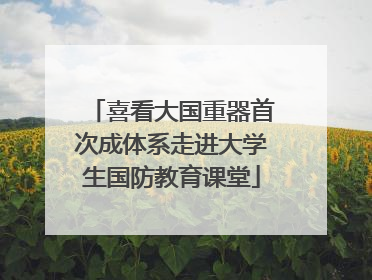 喜看大国重器首次成体系走进大学生国防教育课堂