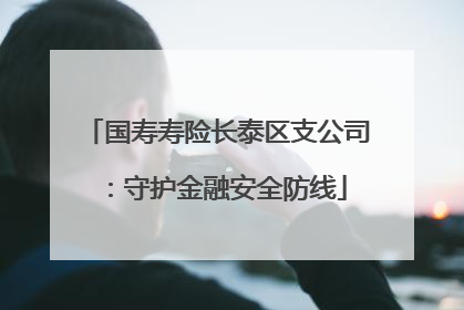 国寿寿险长泰区支公司：守护金融安全防线
