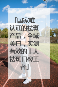 国家唯一认证的祛斑产品，全域美白，实测有效的十大祛斑口碑王者