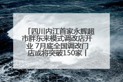 四川内江首家永辉超市胖东来模式调改店开业 7月底全国调改门店或将突破150家丨新经济观察