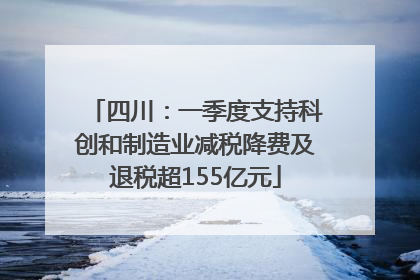 四川：一季度支持科创和制造业减税降费及退税超155亿元