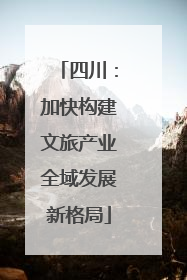 四川：加快构建文旅产业全域发展新格局