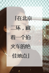 在北京二环，藏着一个拍火车的绝佳地点