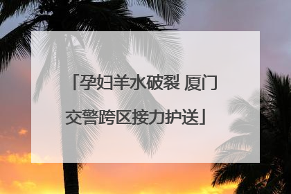 孕妇羊水破裂 厦门交警跨区接力护送