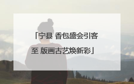 宁县 香包盛会引客至 版画古艺焕新彩