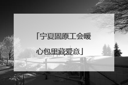 宁夏固原工会暖心包里藏爱意