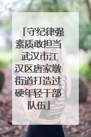 守纪律强素质敢担当 武汉市江汉区唐家墩街道打造过硬年轻干部队伍