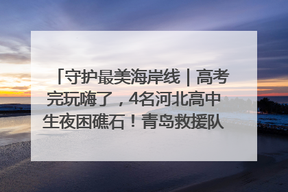守护最美海岸线｜高考完玩嗨了，4名河北高中生夜困礁石！青岛救援队火速出动救上岸