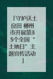 守护沃土良田 郴州市开展第35个全国“土地日”主题宣传活动