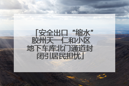 安全出口“缩水” 胶州天一仁和小区地下车库北门通道封闭引居民担忧