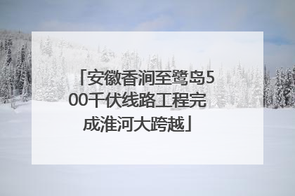 安徽香涧至鹭岛500千伏线路工程完成淮河大跨越