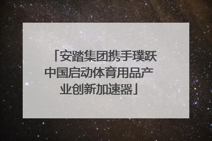 安踏集团携手璞跃中国启动体育用品产业创新加速器