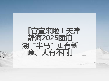 官宣来啦！天津静海2025团泊湖“半马”更有新意、大有不同