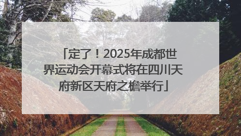 定了！2025年成都世界运动会开幕式将在四川天府新区天府之檐举行