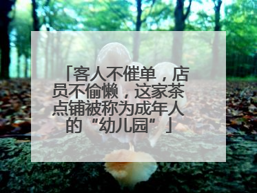 客人不催单，店员不偷懒，这家茶点铺被称为成年人的“幼儿园”