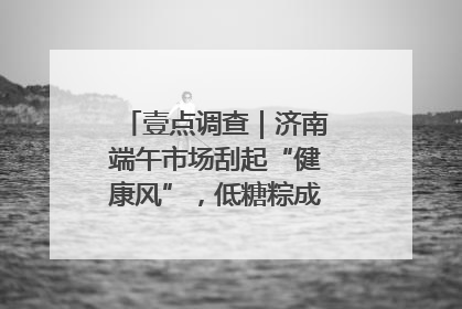 壹点调查｜济南端午市场刮起“健康风”，低糖粽成消费者“新宠”