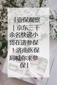 壹保观察｜京东三千余名快递小哥在济参保！济南医保局喊你来参保