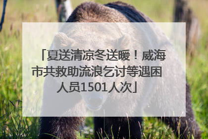 夏送清凉冬送暖！威海市共救助流浪乞讨等遇困人员1501人次