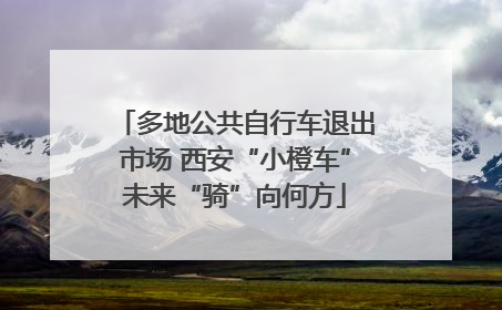 多地公共自行车退出市场 西安“小橙车”未来“骑”向何方