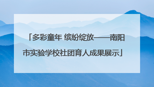 多彩童年 缤纷绽放——南阳市实验学校社团育人成果展示