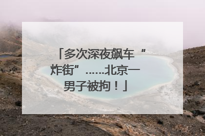 多次深夜飙车“炸街”……北京一男子被拘！