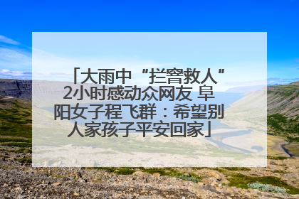 大雨中“拦窨救人”2小时感动众网友 阜阳女子程飞群：希望别人家孩子平安回家