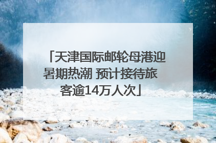 天津国际邮轮母港迎暑期热潮 预计接待旅客逾14万人次