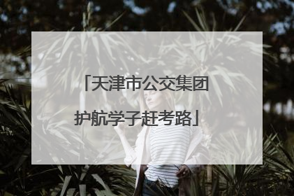 天津市公交集团护航学子赶考路