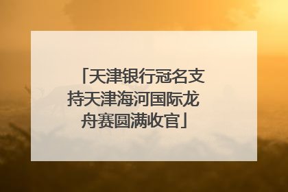 天津银行冠名支持天津海河国际龙舟赛圆满收官