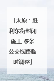 太原：胜利东街封闭施工 多条公交线路临时调整