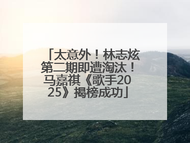 太意外！林志炫第二期即遭淘汰！马嘉祺《歌手2025》揭榜成功