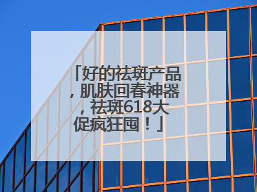 好的祛斑产品，肌肤回春神器，祛斑618大促疯狂囤！