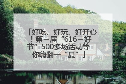 好吃、好玩、好开心！第三届“616三好节”500多场活动等你嗨翻一“夏”