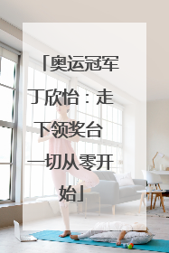 奥运冠军丁欣怡：走下领奖台 一切从零开始