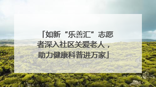 如新“乐善汇”志愿者深入社区关爱老人，助力健康科普进万家