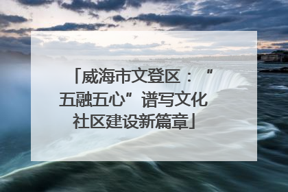 威海市文登区：“五融五心”谱写文化社区建设新篇章