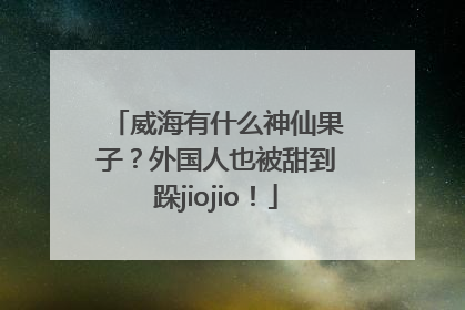 威海有什么神仙果子？外国人也被甜到跺jiojio！