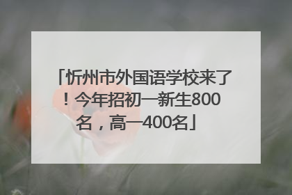 忻州市外国语学校来了！今年招初一新生800名，高一400名