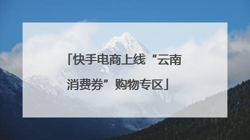 快手电商上线“云南消费券”购物专区