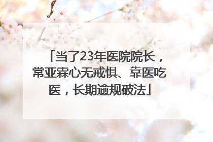 当了23年医院院长，常亚霖心无戒惧、靠医吃医，长期逾规破法