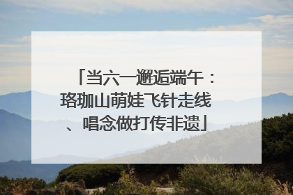当六一邂逅端午：珞珈山萌娃飞针走线、唱念做打传非遗