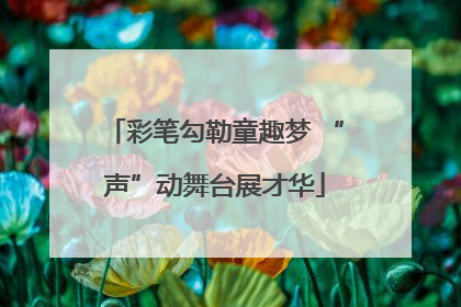 彩笔勾勒童趣梦 “声”动舞台展才华
